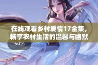 在线观看乡村爱情17全集，畅享农村生活的温馨与幽默瞬间