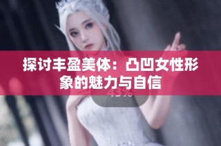 探讨丰盈美体：凸凹女性形象的魅力与自信