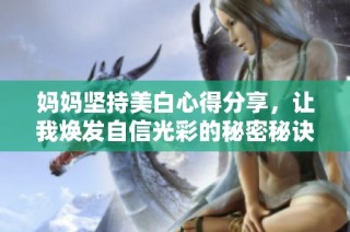 妈妈坚持美白心得分享，让我焕发自信光彩的秘密秘诀