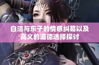 白洁与东子的情感纠葛以及高义的道德选择探讨