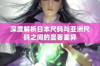深度解析日本尺码与亚洲尺码之间的显著差异
