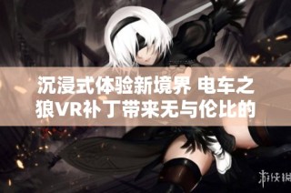 沉浸式体验新境界 电车之狼VR补丁带来无与伦比的刺激感受