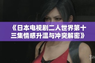 《日本电视剧二人世界第十三集情感升温与冲突解密》
