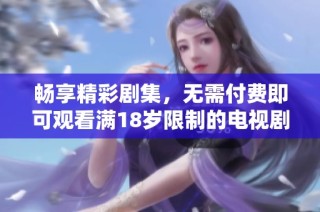 畅享精彩剧集，无需付费即可观看满18岁限制的电视剧大推荐