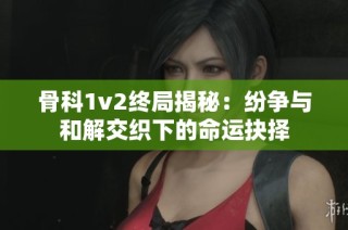 骨科1v2终局揭秘：纷争与和解交织下的命运抉择