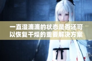 一直湿漉漉的状态是否还可以恢复干燥的重要解决方案探讨