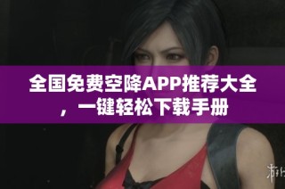 全国免费空降APP推荐大全，一键轻松下载手册