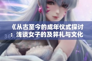 《从古至今的成年仪式探讨：浅谈女子的及笄礼与文化意义》