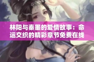 林阳与秦墨的爱情故事：命运交织的精彩章节免费在线阅读