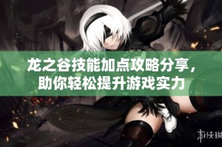 龙之谷技能加点攻略分享，助你轻松提升游戏实力
