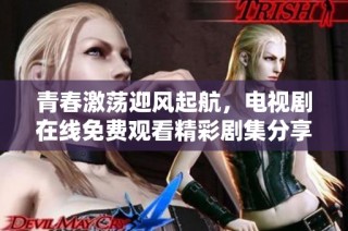 青春激荡迎风起航，电视剧在线免费观看精彩剧集分享