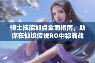 骑士技能加点全面指南，助你在仙境传说RO中称霸战场无敌！