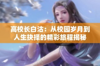 高校长白沽：从校园岁月到人生抉择的精彩旅程揭秘