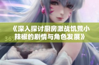 《深入探讨厨房激战饥荒小辣椒的剧情与角色发展》