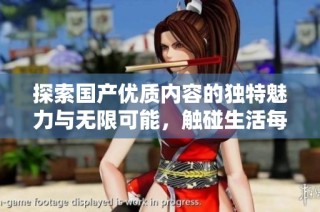 探索国产优质内容的独特魅力与无限可能，触碰生活每个美好瞬间
