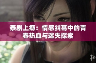 泰剧上瘾：情感纠葛中的青春热血与迷失探索