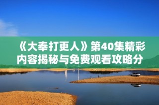 《大奉打更人》第40集精彩内容揭秘与免费观看攻略分享
