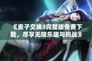 《麦子交换3完整版免费下载，尽享无限乐趣与挑战》