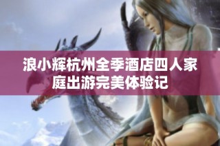 浪小辉杭州全季酒店四人家庭出游完美体验记