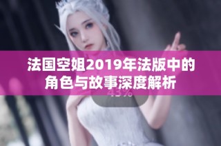 法国空姐2019年法版中的角色与故事深度解析