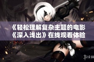 《轻松理解复杂主题的电影《深入浅出》在线观看体验》
