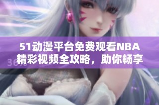 51动漫平台免费观看NBA精彩视频全攻略，助你畅享篮球盛宴