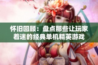 怀旧回顾：盘点那些让玩家着迷的经典单机精英游戏