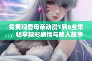 免费观看母亲动漫1到6全集，畅享精彩剧情与感人故事