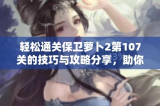 轻松通关保卫萝卜2第107关的技巧与攻略分享，助你顺利过关