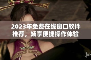 2023年免费在线窗口软件推荐，畅享便捷操作体验