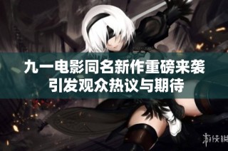 九一电影同名新作重磅来袭 引发观众热议与期待