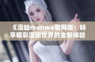 《漫蛙manwa官网版：畅享精彩漫画世界的全新体验》