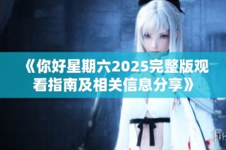《你好星期六2025完整版观看指南及相关信息分享》