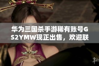 华为三国杀手游稀有账号GS2YMW现正出售，欢迎联系获取代售服务