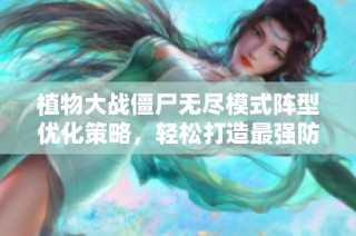 植物大战僵尸无尽模式阵型优化策略，轻松打造最强防线!