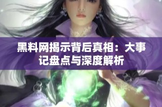 黑料网揭示背后真相：大事记盘点与深度解析