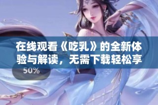 在线观看《吃乳》的全新体验与解读，无需下载轻松享受