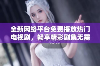 全新网络平台免费播放热门电视剧，畅享精彩剧集无需付费