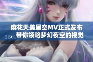 麻花天美星空MV正式发布，带你领略梦幻夜空的视觉盛宴