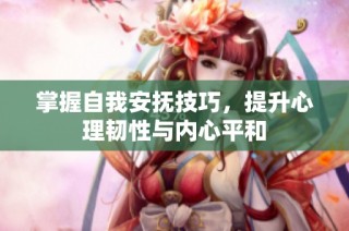 掌握自我安抚技巧，提升心理韧性与内心平和