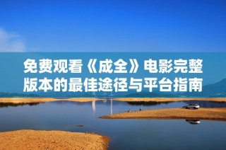 免费观看《成全》电影完整版本的最佳途径与平台指南