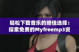 轻松下载音乐的绝佳选择：探索免费的Myfreemp3资源