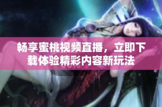 畅享蜜桃视频直播，立即下载体验精彩内容新玩法