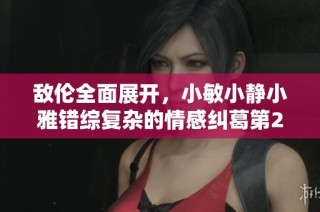 敌伦全面展开，小敏小静小雅错综复杂的情感纠葛第20集分析
