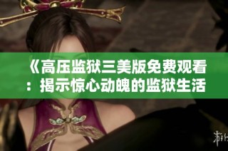 《高压监狱三美版免费观看：揭示惊心动魄的监狱生活》