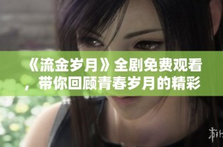《流金岁月》全剧免费观看，带你回顾青春岁月的精彩故事