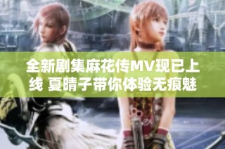 全新剧集麻花传MV现已上线 夏晴子带你体验无痕魅力