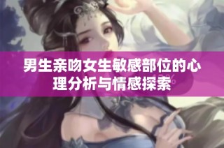 男生亲吻女生敏感部位的心理分析与情感探索