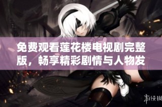 免费观看莲花楼电视剧完整版，畅享精彩剧情与人物发展