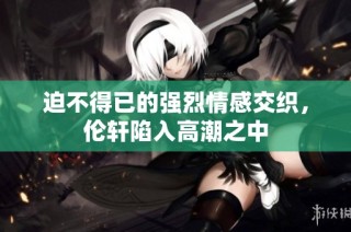 迫不得已的强烈情感交织，伦轩陷入高潮之中